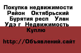 Покупка недвижимости › Район ­ Октябрьский - Бурятия респ., Улан-Удэ г. Недвижимость » Куплю   